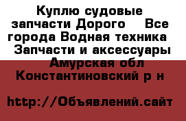 Куплю судовые запчасти Дорого! - Все города Водная техника » Запчасти и аксессуары   . Амурская обл.,Константиновский р-н